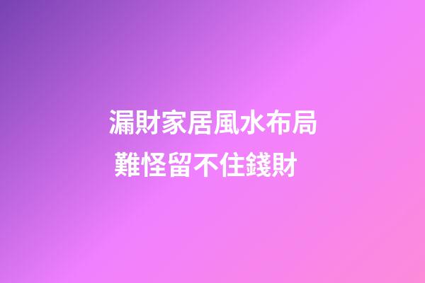 漏財家居風水布局 難怪留不住錢財